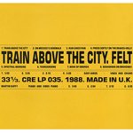 FELT / TRAIN ABOVE THE CITY (LP)